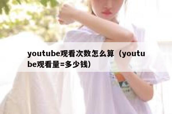 youtube观看次数怎么算（youtube观看量=多少钱） 第1张
