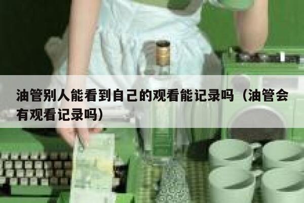 油管别人能看到自己的观看能记录吗（油管会有观看记录吗） 第1张