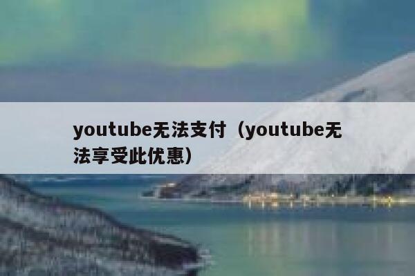 youtube无法支付（youtube无法享受此优惠） 第1张