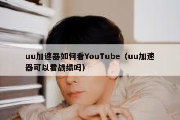 uu加速器如何看YouTube（uu加速器可以看战绩吗） 第1张