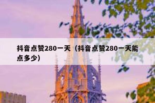 抖音点赞280一天（抖音点赞280一天能点多少） 第1张