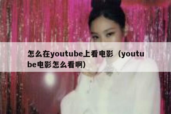 怎么在youtube上看电影（youtube电影怎么看啊） 第1张