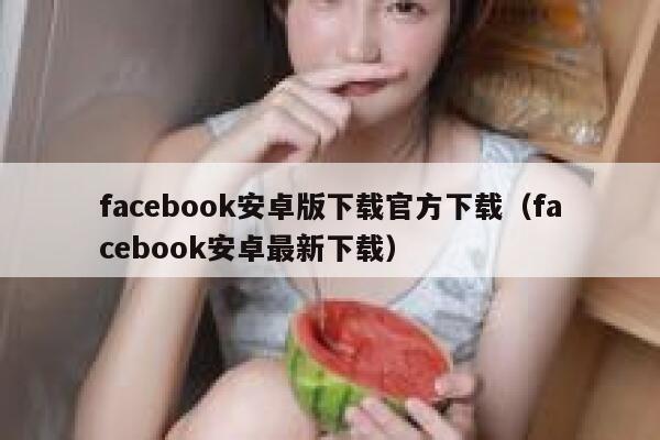 facebook安卓版下载官方下载（facebook安卓最新下载） 第1张