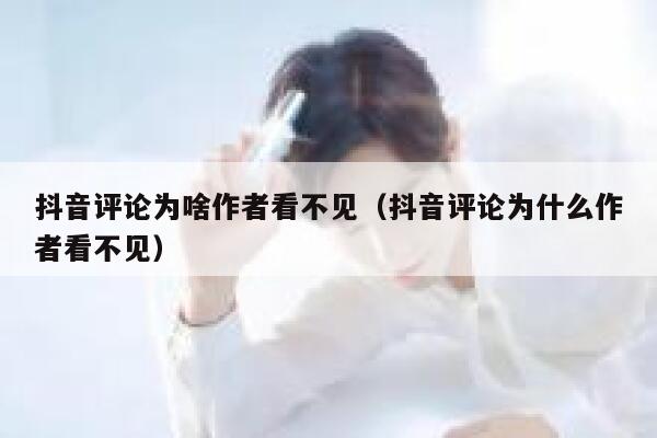 抖音评论为啥作者看不见（抖音评论为什么作者看不见） 第1张