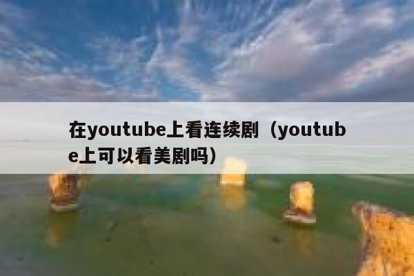 在youtube上看连续剧（youtube上可以看美剧吗） 第1张