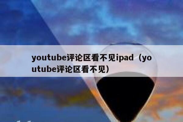 youtube评论区看不见ipad（youtube评论区看不见） 第1张