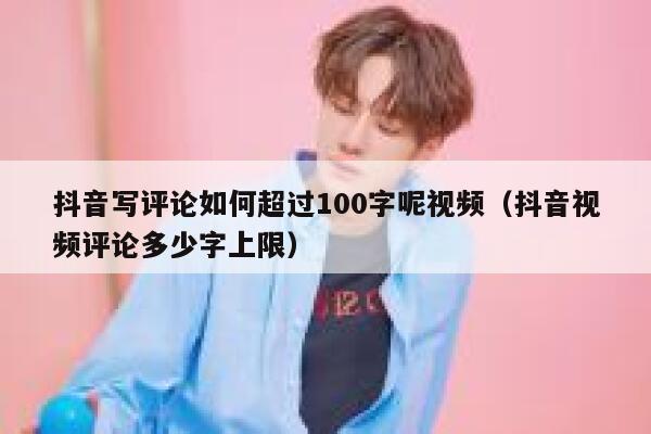 抖音写评论如何超过100字呢视频（抖音视频评论多少字上限） 第1张