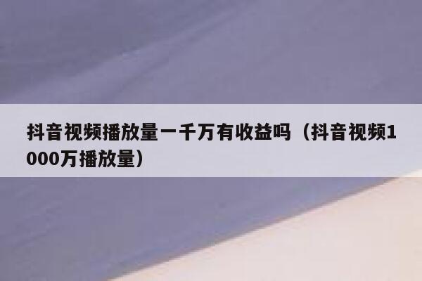 抖音视频播放量一千万有收益吗（抖音视频1000万播放量） 第1张