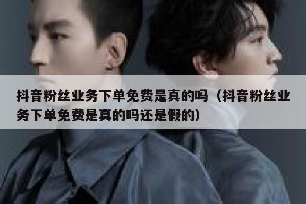 抖音粉丝业务下单免费是真的吗(抖音粉丝业务下单免费是真的吗还是假的) 第1张 抖音粉丝业务下单免费是真的吗(抖音粉丝业务下单免费是真的吗还是假的) 第1张