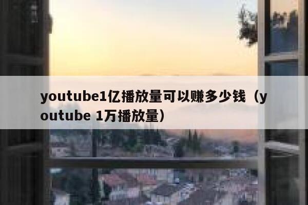 youtube1亿播放量可以赚多少钱（youtube 1万播放量） 第1张