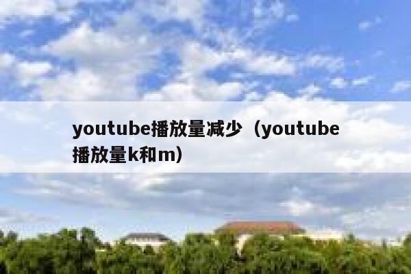 youtube播放量减少（youtube播放量k和m） 第1张