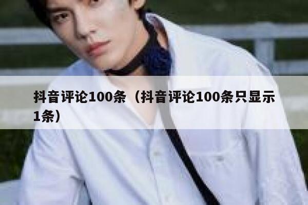 抖音评论100条(抖音评论100条只显示1条) 第1张 抖音评论100条(抖音评论100条只显示1条) 第1张