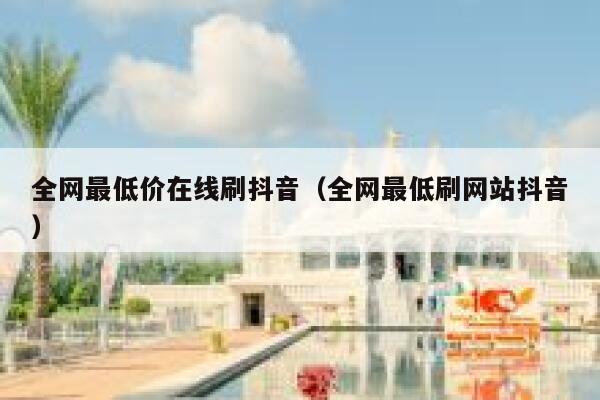 全网最低价在线刷抖音(全网最低刷网站抖音) 第1张 全网最低价在线刷抖音(全网最低刷网站抖音) 第1张