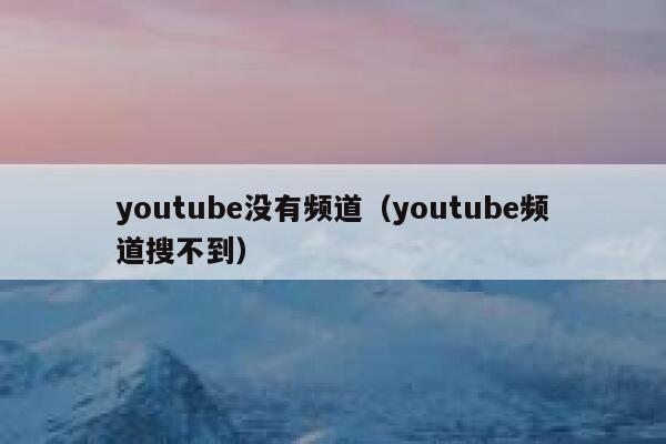 youtube没有频道(youtube频道搜不到) 第1张 youtube没有频道(youtube频道搜不到) 第1张