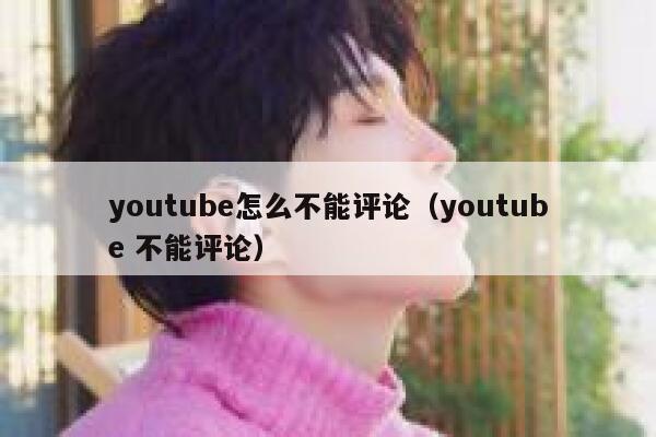 youtube怎么不能评论（youtube 不能评论） 第1张
