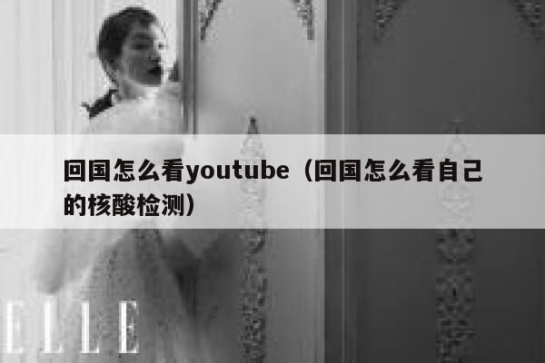 回国怎么看youtube（回国怎么看自己的核酸检测） 第1张