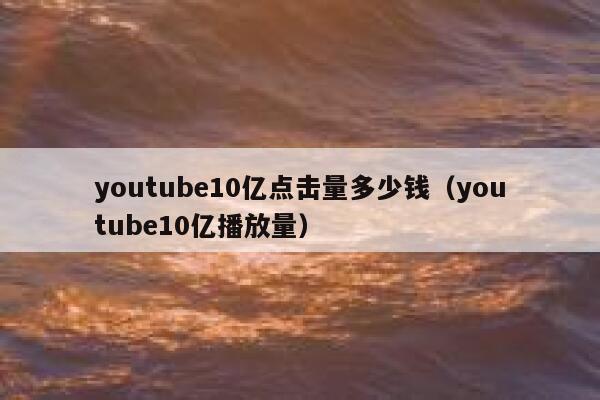 youtube10亿点击量多少钱（youtube10亿播放量） 第1张