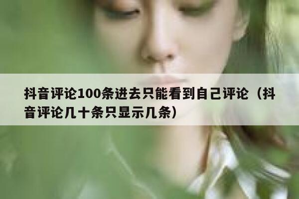 抖音评论100条进去只能看到自己评论（抖音评论几十条只显示几条） 第1张