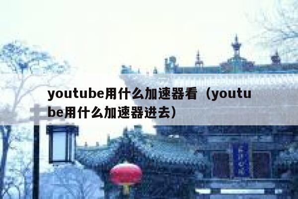 youtube用什么加速器看（youtube用什么加速器进去） 第1张
