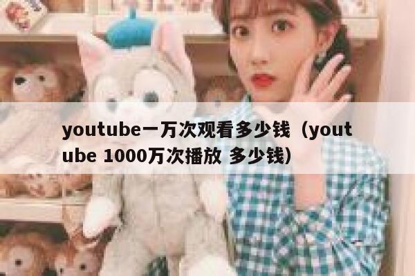 youtube一万次观看多少钱（youtube 1000万次播放 多少钱） 第1张