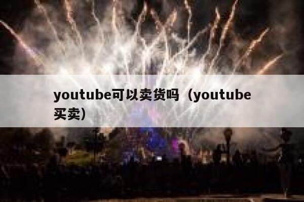 youtube可以卖货吗(youtube买卖) 第1张 youtube可以卖货吗(youtube买卖) 第1张