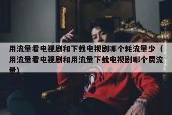 用流量看电视剧和下载电视剧哪个耗流量少(用流量看电视剧和用流量下载电视剧哪个费流量) 第1张 用流量看电视剧和下载电视剧哪个耗流量少(用流量看电视剧和用流量下载电视剧哪个费流量) 第1张