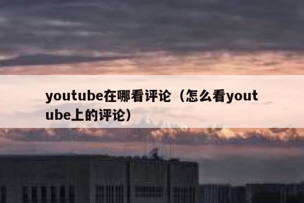 youtube在哪看评论(怎么看youtube上的评论) 第1张 youtube在哪看评论(怎么看youtube上的评论) 第1张