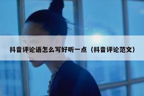 抖音评论语怎么写好听一点(抖音评论范文) 第1张 抖音评论语怎么写好听一点(抖音评论范文) 第1张