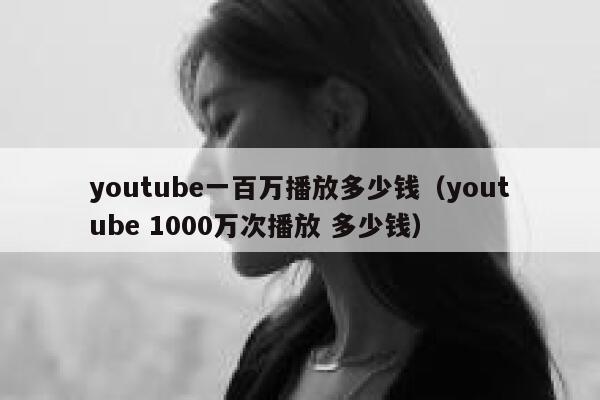 youtube一百万播放多少钱（youtube 1000万次播放 多少钱） 第1张