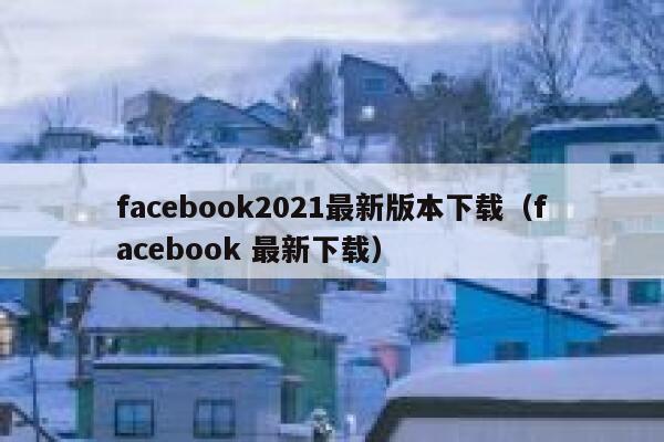 facebook2021最新版本下载（facebook 最新下载） 第1张