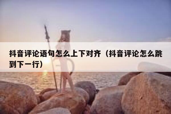 抖音评论语句怎么上下对齐(抖音评论怎么跳到下一行) 第1张 抖音评论语句怎么上下对齐(抖音评论怎么跳到下一行) 第1张