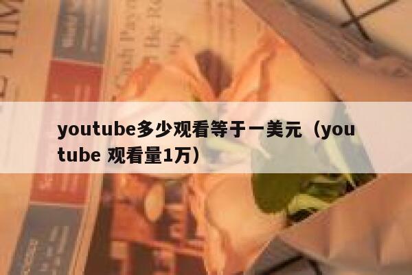 youtube多少观看等于一美元(youtube 观看量1万) 第1张 youtube多少观看等于一美元(youtube 观看量1万) 第1张