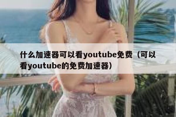 什么加速器可以看youtube免费（可以看youtube的免费加速器） 第1张