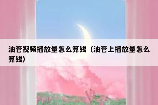 油管视频播放量怎么算钱（油管上播放量怎么算钱） 第1张