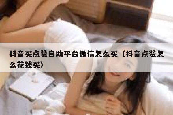 抖音买点赞自助平台微信怎么买（抖音点赞怎么花钱买） 第1张