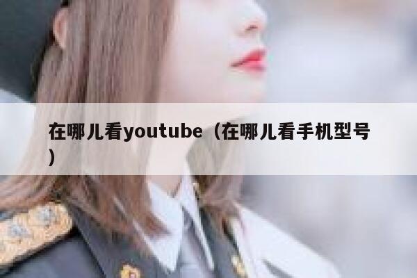 在哪儿看youtube（在哪儿看手机型号） 第1张