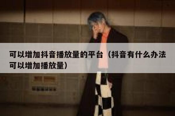 可以增加抖音播放量的平台（抖音有什么办法可以增加播放量） 第1张