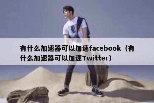 有什么加速器可以加速facebook（有什么加速器可以加速Twitter） 第1张