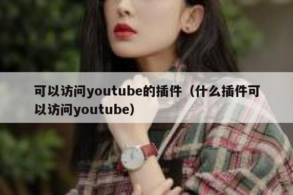 可以访问youtube的插件（什么插件可以访问youtube） 第1张