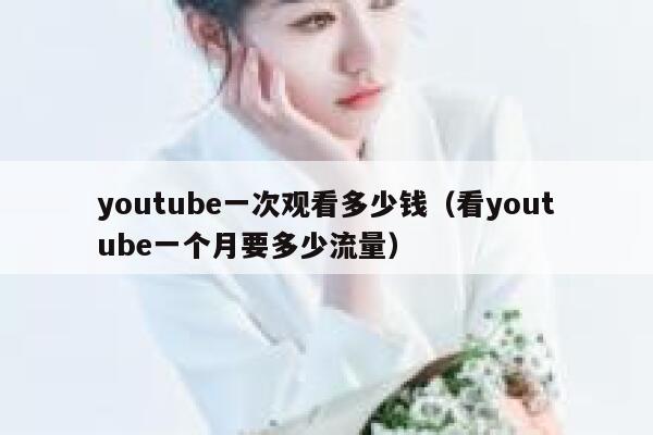 youtube一次观看多少钱（看youtube一个月要多少流量） 第1张
