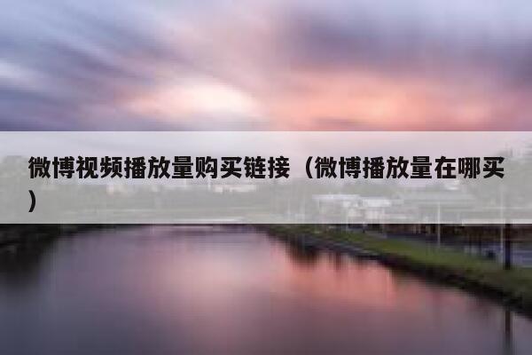 微博视频播放量购买链接（微博播放量在哪买） 第1张