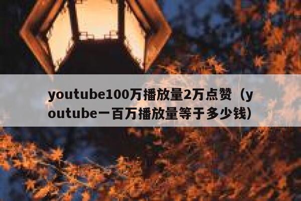 youtube100万播放量2万点赞（youtube一百万播放量等于多少钱） 第1张