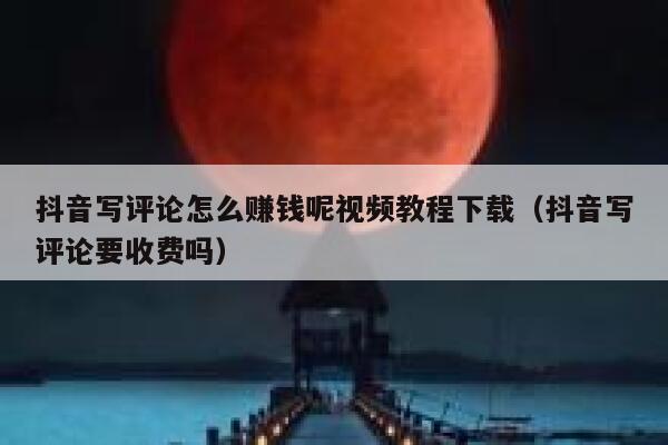 抖音写评论怎么赚钱呢视频教程下载（抖音写评论要收费吗） 第1张