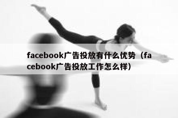 facebook广告投放有什么优势（facebook广告投放工作怎么样） 第1张