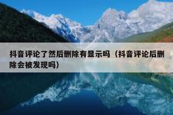 抖音评论了然后删除有显示吗（抖音评论后删除会被发现吗） 第1张