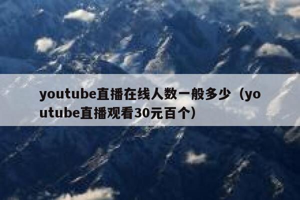 youtube直播在线人数一般多少（youtube直播观看30元百个） 第1张