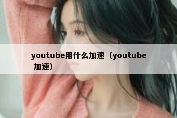 youtube用什么加速(youtube 加速) 第1张 youtube用什么加速(youtube 加速) 第1张