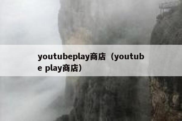 youtubeplay商店（youtube play商店） 第1张