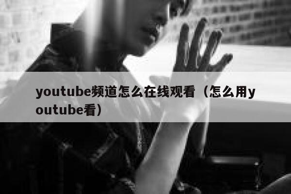 youtube频道怎么在线观看（怎么用youtube看） 第1张
