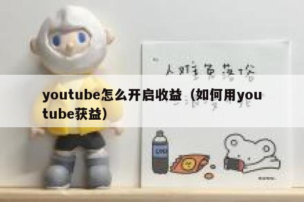 youtube怎么开启收益（如何用youtube获益） 第1张